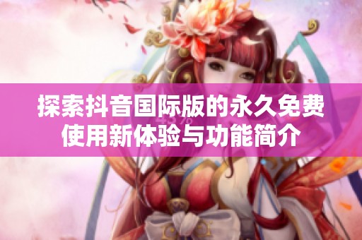 探索抖音国际版的永久免费使用新体验与功能简介
