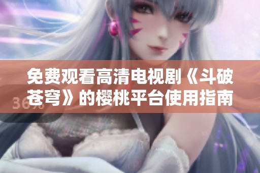 免费观看高清电视剧《斗破苍穹》的樱桃平台使用指南