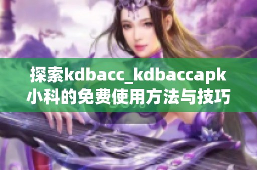 探索kdbacc_kdbaccapk小科的免费使用方法与技巧