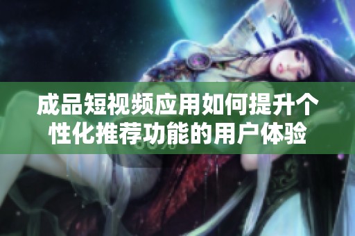 成品短视频应用如何提升个性化推荐功能的用户体验