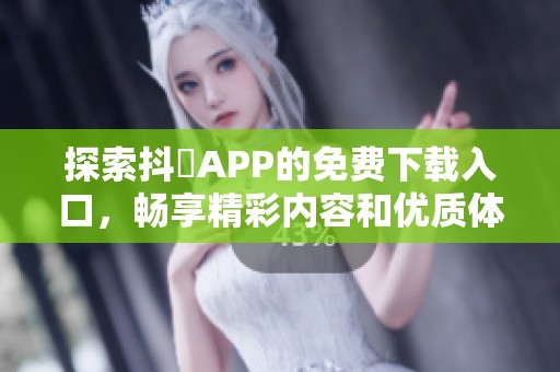 探索抖抈APP的免费下载入口，畅享精彩内容和优质体验