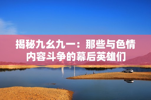 揭秘九幺九一：那些与色情内容斗争的幕后英雄们
