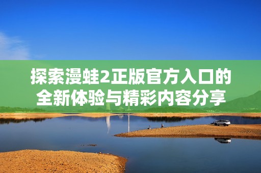 探索漫蛙2正版官方入口的全新体验与精彩内容分享