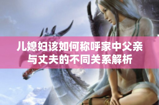 儿媳妇该如何称呼家中父亲与丈夫的不同关系解析