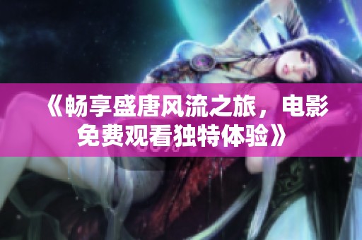 《畅享盛唐风流之旅，电影免费观看独特体验》