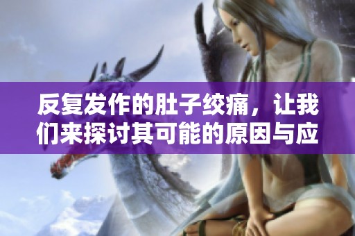 反复发作的肚子绞痛，让我们来探讨其可能的原因与应对措施