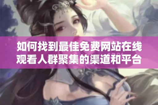 如何找到最佳免费网站在线观看人群聚集的渠道和平台