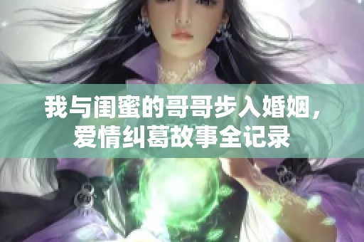 我与闺蜜的哥哥步入婚姻，爱情纠葛故事全记录