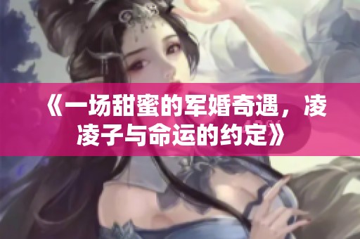 《一场甜蜜的军婚奇遇，凌凌子与命运的约定》