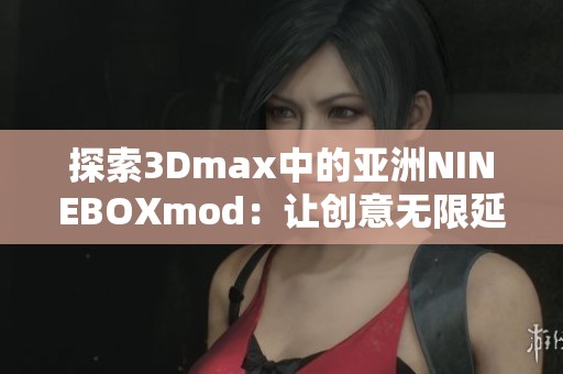 探索3Dmax中的亚洲NINEBOXmod：让创意无限延伸的工具