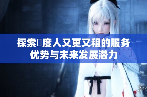 探索卬度人又更又租的服务优势与未来发展潜力
