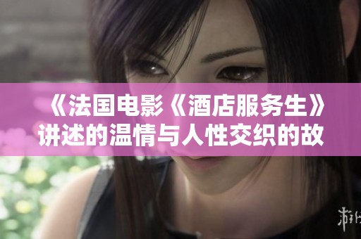 《法国电影《酒店服务生》讲述的温情与人性交织的故事》