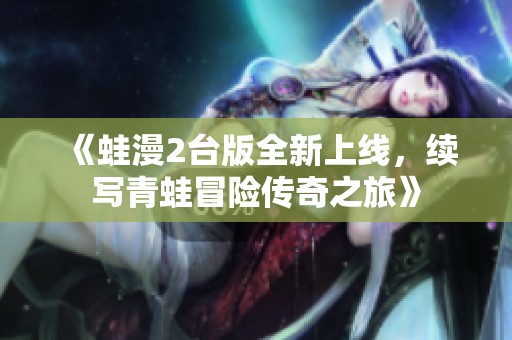 《蛙漫2台版全新上线，续写青蛙冒险传奇之旅》