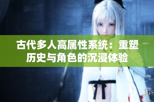 古代多人高属性系统：重塑历史与角色的沉浸体验
