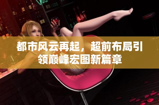 都市风云再起，超前布局引领巅峰宏图新篇章