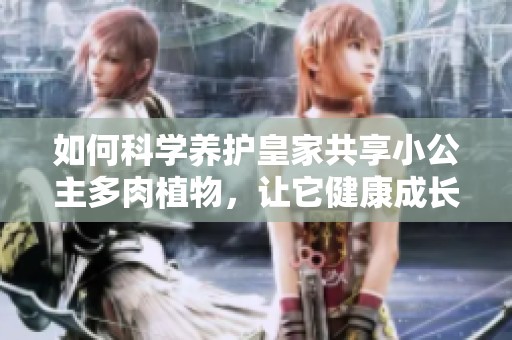 如何科学养护皇家共享小公主多肉植物，让它健康成长