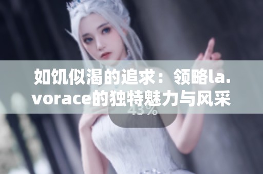如饥似渴的追求：领略la.vorace的独特魅力与风采