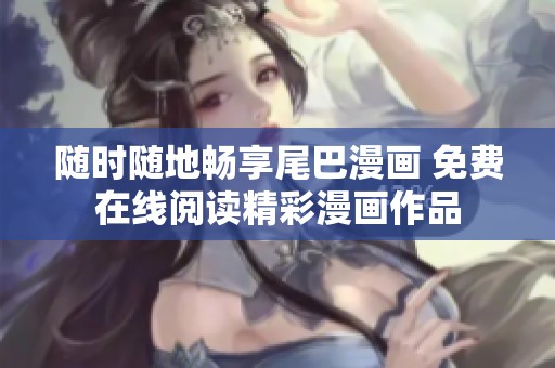 随时随地畅享尾巴漫画 免费在线阅读精彩漫画作品