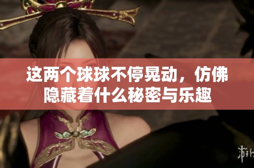这两个球球不停晃动，仿佛隐藏着什么秘密与乐趣