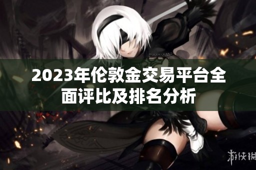 2023年伦敦金交易平台全面评比及排名分析