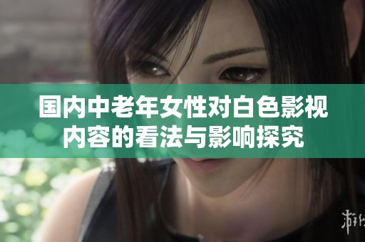 国内中老年女性对白色影视内容的看法与影响探究