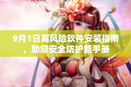 9月1日高风险软件安装指南，助您安全防护新手册