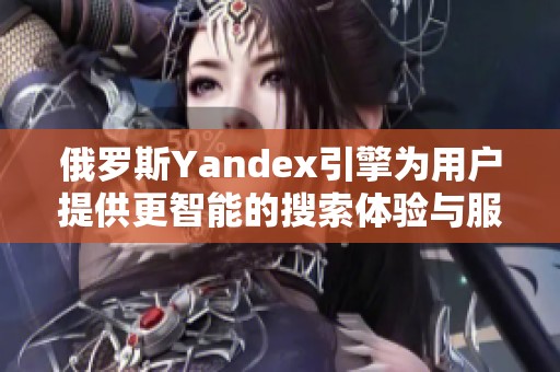 俄罗斯Yandex引擎为用户提供更智能的搜索体验与服务