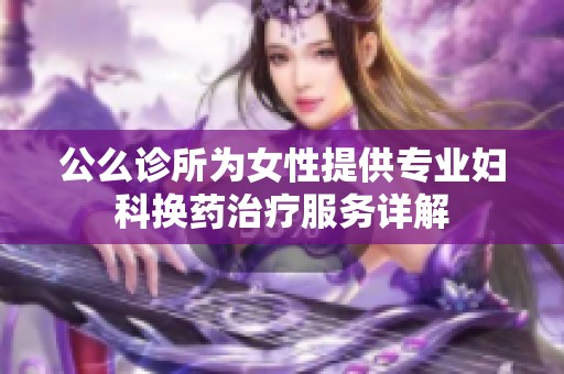 公么诊所为女性提供专业妇科换药治疗服务详解