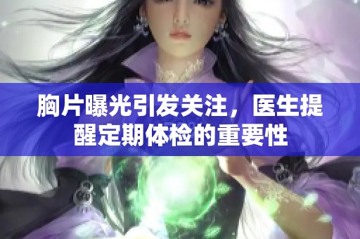 胸片曝光引发关注，医生提醒定期体检的重要性