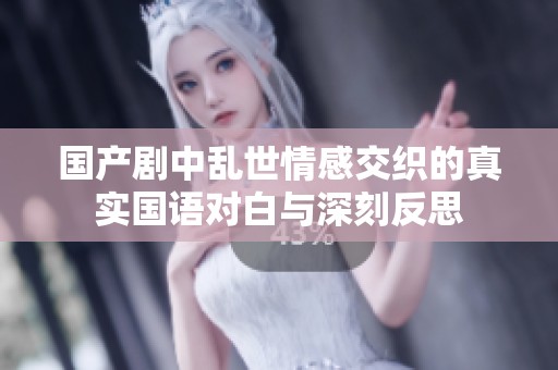 国产剧中乱世情感交织的真实国语对白与深刻反思