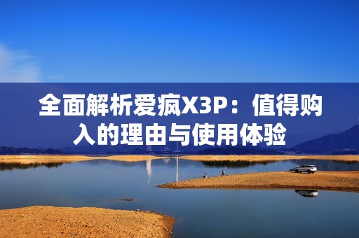 全面解析爱疯X3P：值得购入的理由与使用体验