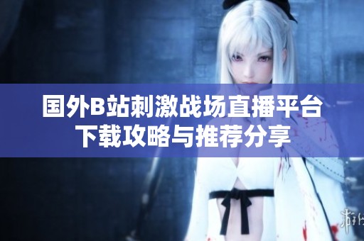 国外B站刺激战场直播平台下载攻略与推荐分享