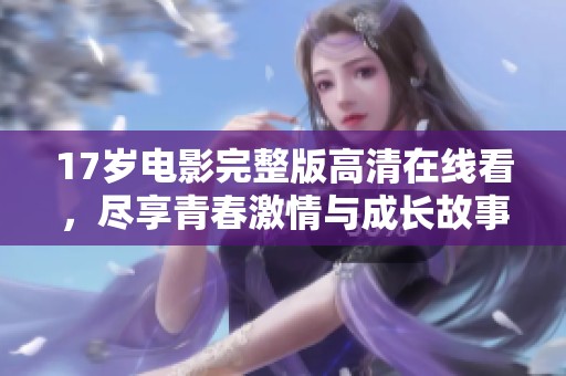 17岁电影完整版高清在线看，尽享青春激情与成长故事
