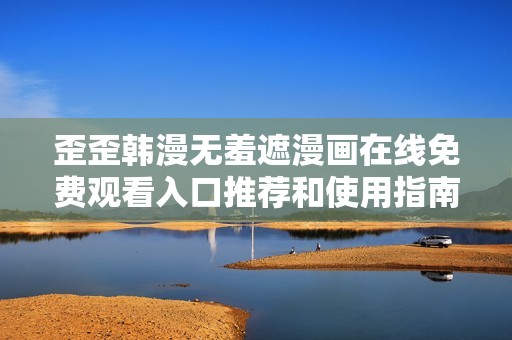歪歪韩漫无羞遮漫画在线免费观看入口推荐和使用指南