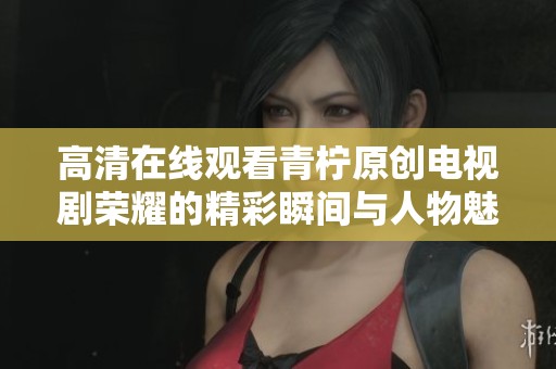 高清在线观看青柠原创电视剧荣耀的精彩瞬间与人物魅力