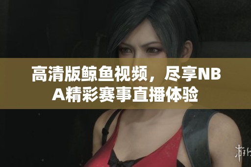 高清版鲸鱼视频，尽享NBA精彩赛事直播体验