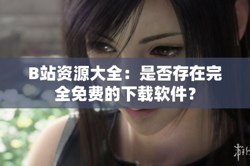 B站资源大全：是否存在完全免费的下载软件？