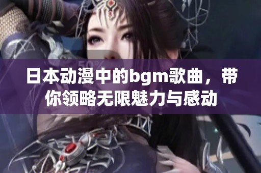 日本动漫中的bgm歌曲，带你领略无限魅力与感动