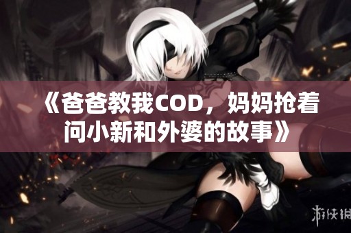 《爸爸教我COD，妈妈抢着问小新和外婆的故事》