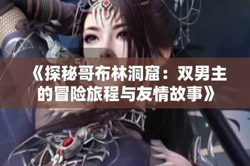 《探秘哥布林洞窟：双男主的冒险旅程与友情故事》