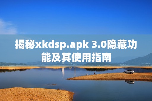揭秘xkdsp.apk 3.0隐藏功能及其使用指南