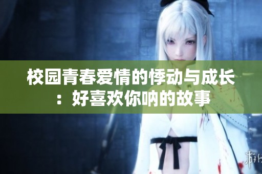 校园青春爱情的悸动与成长：好喜欢你呐的故事