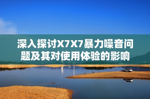 深入探讨X7X7暴力噪音问题及其对使用体验的影响