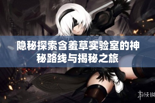 隐秘探索含羞草实验室的神秘路线与揭秘之旅