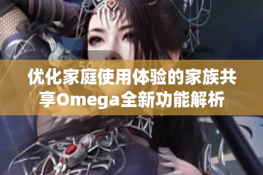 优化家庭使用体验的家族共享Omega全新功能解析