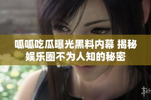 呱呱吃瓜曝光黑料内幕 揭秘娱乐圈不为人知的秘密
