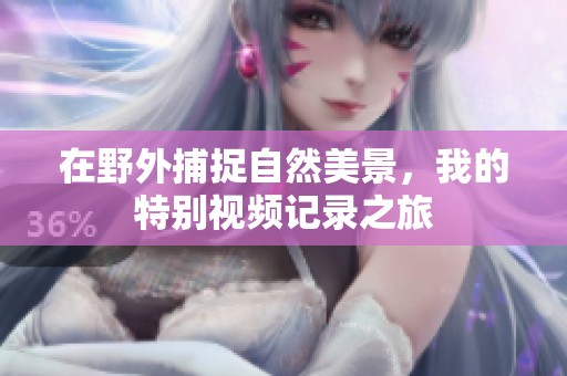 在野外捕捉自然美景，我的特别视频记录之旅