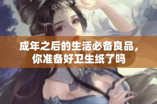 成年之后的生活必备良品，你准备好卫生纸了吗