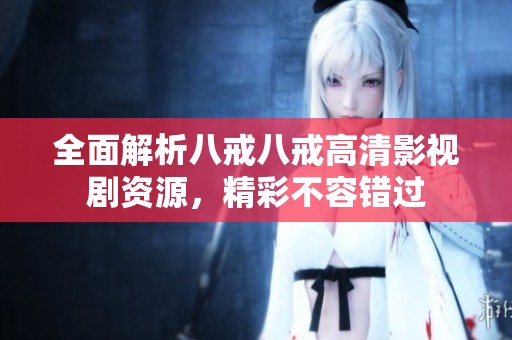 全面解析八戒八戒高清影视剧资源，精彩不容错过