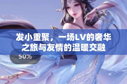 发小重聚，一场LV的奢华之旅与友情的温暖交融